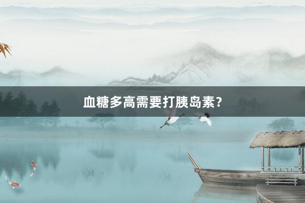 血糖多高需要打胰岛素?