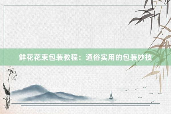 鲜花花束包装教程：通俗实用的包装妙技