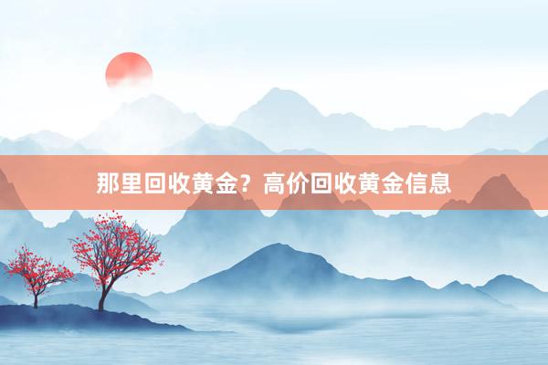 那里回收黄金？高价回收黄金信息