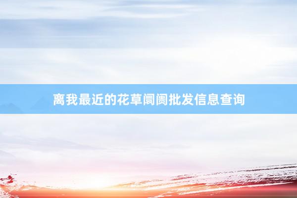 离我最近的花草阛阓批发信息查询