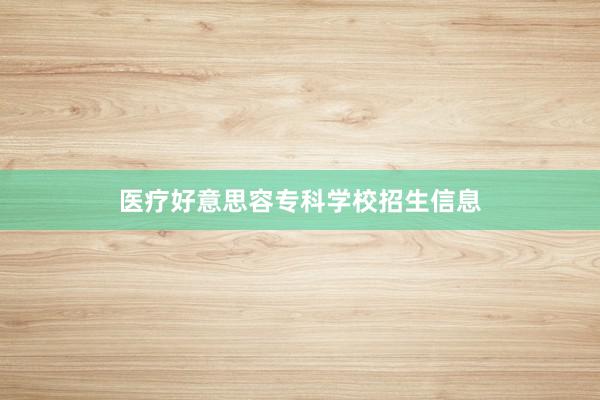 医疗好意思容专科学校招生信息