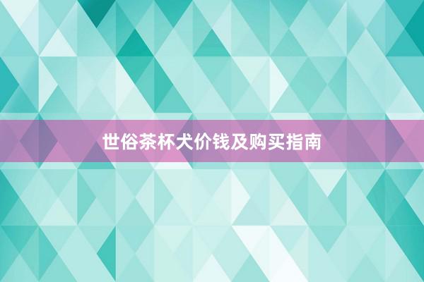 世俗茶杯犬价钱及购买指南